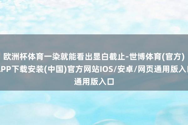 欧洲杯体育一染就能看出显白截止-世博体育(官方)APP下载安装(中国)官方网站IOS/安卓/网页通用版入口