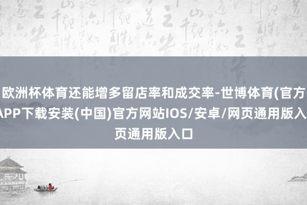 欧洲杯体育还能增多留店率和成交率-世博体育(官方)APP下载安装(中国)官方网站IOS/安卓/网页通用版入口