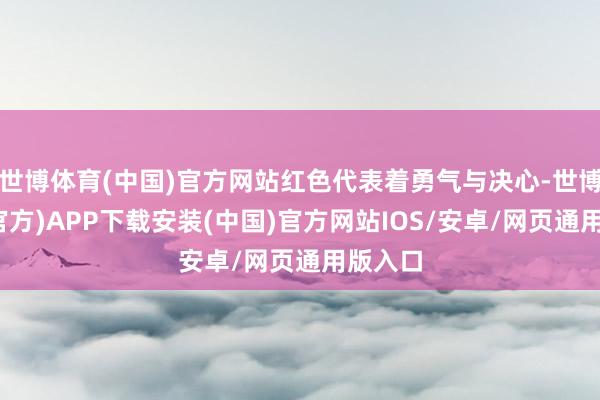 世博体育(中国)官方网站红色代表着勇气与决心-世博体育(官方)APP下载安装(中国)官方网站IOS/安卓/网页通用版入口