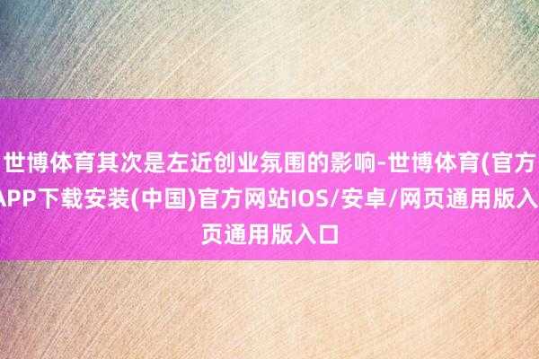 世博体育其次是左近创业氛围的影响-世博体育(官方)APP下载安装(中国)官方网站IOS/安卓/网页通用版入口