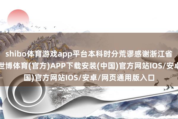 shibo体育游戏app平台本科时分荒谬感谢浙江省的青苗运筹帷幄-世博体育(官方)APP下载安装(中国)官方网站IOS/安卓/网页通用版入口