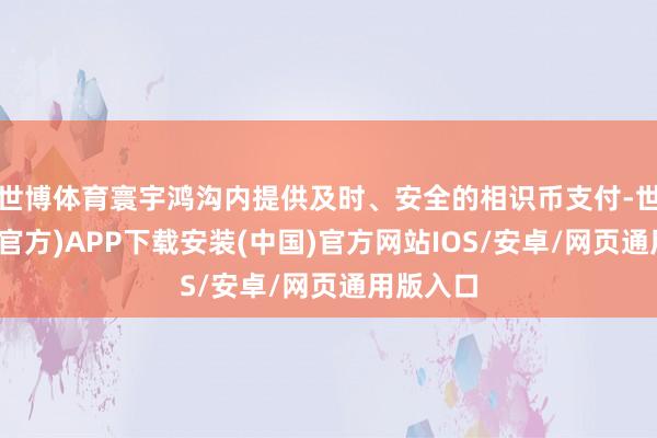 世博体育寰宇鸿沟内提供及时、安全的相识币支付-世博体育(官方)APP下载安装(中国)官方网站IOS/安卓/网页通用版入口