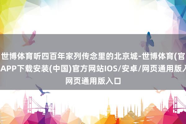 世博体育听四百年家列传念里的北京城-世博体育(官方)APP下载安装(中国)官方网站IOS/安卓/网页通用版入口