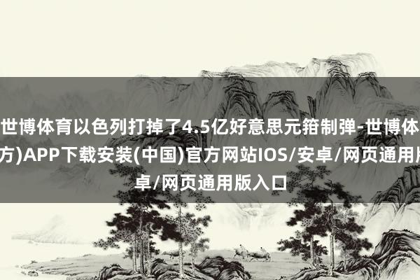 世博体育以色列打掉了4.5亿好意思元箝制弹-世博体育(官方)APP下载安装(中国)官方网站IOS/安卓/网页通用版入口