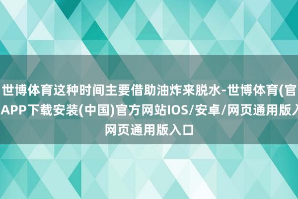 世博体育这种时间主要借助油炸来脱水-世博体育(官方)APP下载安装(中国)官方网站IOS/安卓/网页通用版入口
