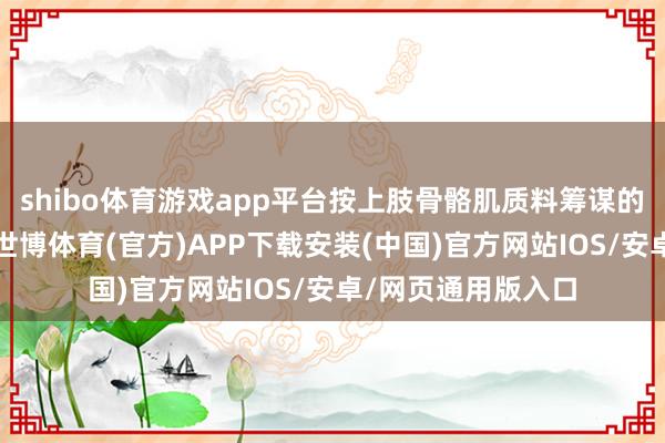 shibo体育游戏app平台按上肢骨骼肌质料筹谋的捏力、相位角等-世博体育(官方)APP下载安装(中国)官方网站IOS/安卓/网页通用版入口