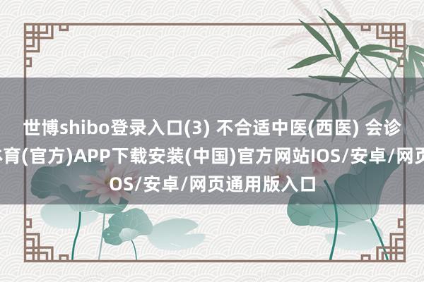 世博shibo登录入口(3) 不合适中医(西医) 会诊尺度-世博体育(官方)APP下载安装(中国)官方网站IOS/安卓/网页通用版入口