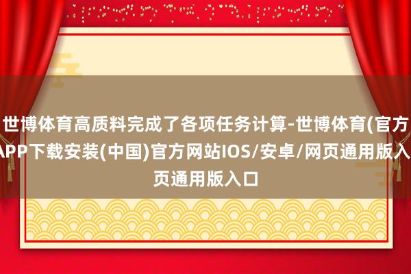 世博体育高质料完成了各项任务计算-世博体育(官方)APP下载安装(中国)官方网站IOS/安卓/网页通用版入口
