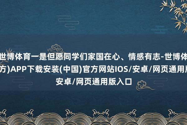 世博体育一是但愿同学们家国在心、情感有志-世博体育(官方)APP下载安装(中国)官方网站IOS/安卓/网页通用版入口