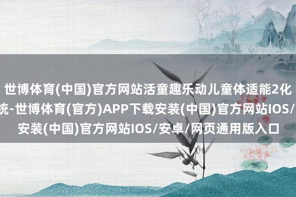世博体育(中国)官方网站活童趣乐动儿童体适能2化全身的组织与神经系统-世博体育(官方)APP下载安装(中国)官方网站IOS/安卓/网页通用版入口