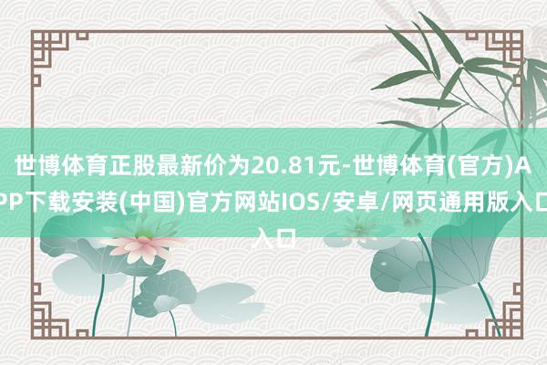 世博体育正股最新价为20.81元-世博体育(官方)APP下载安装(中国)官方网站IOS/安卓/网页通用版入口