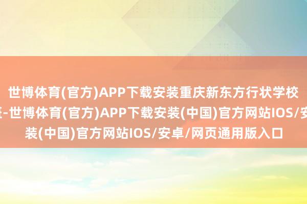 世博体育(官方)APP下载安装重庆新东方行状学校开设校企定向委培班-世博体育(官方)APP下载安装(中国)官方网站IOS/安卓/网页通用版入口