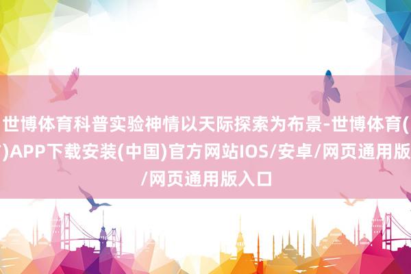 世博体育科普实验神情以天际探索为布景-世博体育(官方)APP下载安装(中国)官方网站IOS/安卓/网页通用版入口