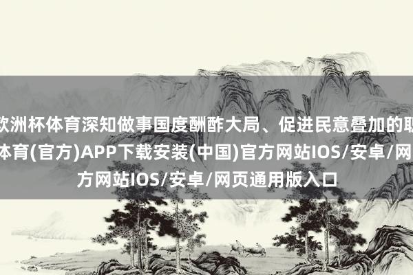 欧洲杯体育深知做事国度酬酢大局、促进民意叠加的职责包袱-世博体育(官方)APP下载安装(中国)官方网站IOS/安卓/网页通用版入口