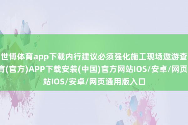 世博体育app下载内行建议必须强化施工现场遨游查验-世博体育(官方)APP下载安装(中国)官方网站IOS/安卓/网页通用版入口