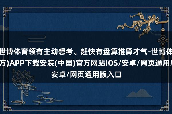 世博体育领有主动想考、赶快有盘算推算才气-世博体育(官方)APP下载安装(中国)官方网站IOS/安卓/网页通用版入口