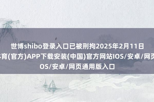 世博shibo登录入口已被刑拘　　2025年2月11日凌晨-世博体育(官方)APP下载安装(中国)官方网站IOS/安卓/网页通用版入口