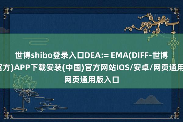 世博shibo登录入口DEA:= EMA(DIFF-世博体育(官方)APP下载安装(中国)官方网站IOS/安卓/网页通用版入口