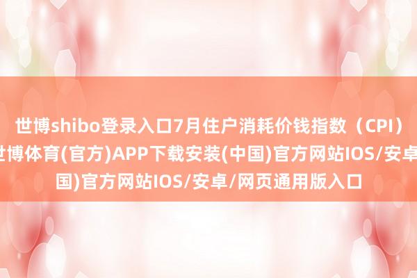 世博shibo登录入口7月住户消耗价钱指数（CPI）同比高潮2.1%-世博体育(官方)APP下载安装(中国)官方网站IOS/安卓/网页通用版入口