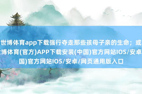 世博体育app下载强行夺走那些孩母子亲的生命；或在光泽欠安时-世博体育(官方)APP下载安装(中国)官方网站IOS/安卓/网页通用版入口