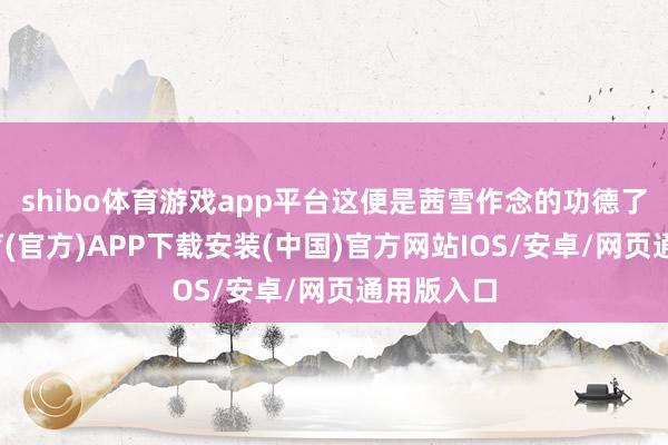 shibo体育游戏app平台这便是茜雪作念的功德了-世博体育(官方)APP下载安装(中国)官方网站IOS/安卓/网页通用版入口