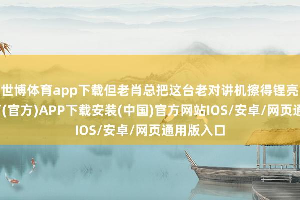 世博体育app下载但老肖总把这台老对讲机擦得锃亮-世博体育(官方)APP下载安装(中国)官方网站IOS/安卓/网页通用版入口