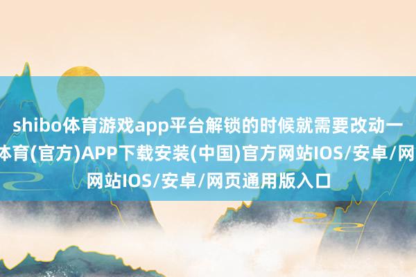 shibo体育游戏app平台解锁的时候就需要改动一下持姿-世博体育(官方)APP下载安装(中国)官方网站IOS/安卓/网页通用版入口