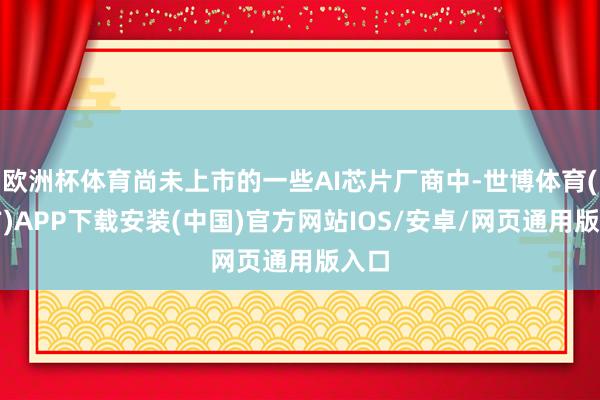 欧洲杯体育尚未上市的一些AI芯片厂商中-世博体育(官方)APP下载安装(中国)官方网站IOS/安卓/网页通用版入口