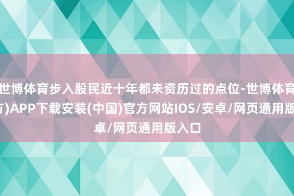世博体育步入股民近十年都未资历过的点位-世博体育(官方)APP下载安装(中国)官方网站IOS/安卓/网页通用版入口