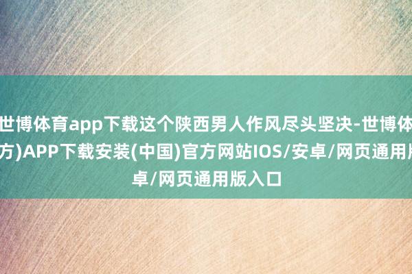 世博体育app下载这个陕西男人作风尽头坚决-世博体育(官方)APP下载安装(中国)官方网站IOS/安卓/网页通用版入口