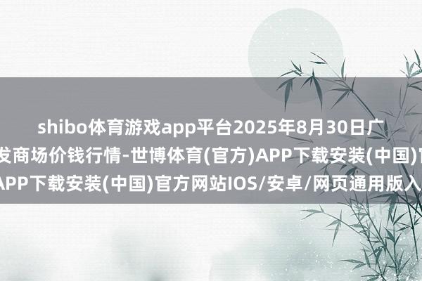 shibo体育游戏app平台2025年8月30日广东江门水产冻品副食批发商场价钱行情-世博体育(官方)APP下载安装(中国)官方网站IOS/安卓/网页通用版入口