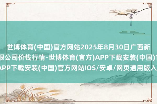 世博体育(中国)官方网站2025年8月30日广西新柳邕农产物批发商场有限公司价钱行情-世博体育(官方)APP下载安装(中国)官方网站IOS/安卓/网页通用版入口