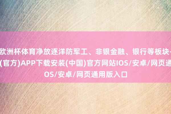 欧洲杯体育净放逐洋防军工、非银金融、银行等板块-世博体育(官方)APP下载安装(中国)官方网站IOS/安卓/网页通用版入口