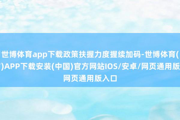 世博体育app下载政策扶握力度握续加码-世博体育(官方)APP下载安装(中国)官方网站IOS/安卓/网页通用版入口