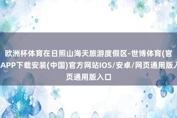欧洲杯体育　　在日照山海天旅游度假区-世博体育(官方)APP下载安装(中国)官方网站IOS/安卓/网页通用版入口