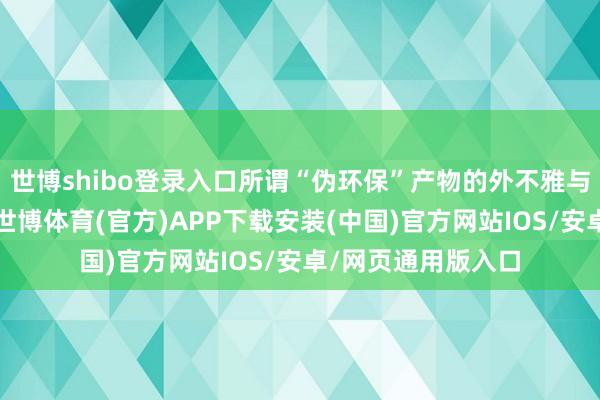 世博shibo登录入口所谓“伪环保”产物的外不雅与平凡纸成品相似-世博体育(官方)APP下载安装(中国)官方网站IOS/安卓/网页通用版入口