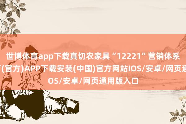 世博体育app下载真切农家具“12221”营销体系-世博体育(官方)APP下载安装(中国)官方网站IOS/安卓/网页通用版入口