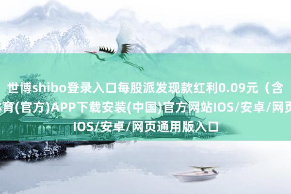 世博shibo登录入口每股派发现款红利0.09元（含税）-世博体育(官方)APP下载安装(中国)官方网站IOS/安卓/网页通用版入口
