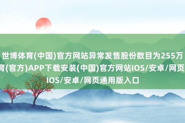世博体育(中国)官方网站异常发售股份数目为255万股-世博体育(官方)APP下载安装(中国)官方网站IOS/安卓/网页通用版入口
