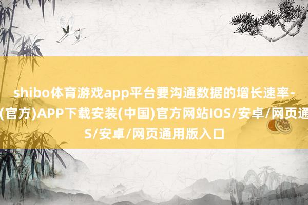 shibo体育游戏app平台要沟通数据的增长速率-世博体育(官方)APP下载安装(中国)官方网站IOS/安卓/网页通用版入口