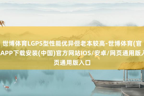 世博体育LGPS型性能优异但老本较高-世博体育(官方)APP下载安装(中国)官方网站IOS/安卓/网页通用版入口