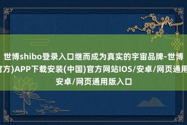 世博shibo登录入口继而成为真实的宇宙品牌-世博体育(官方)APP下载安装(中国)官方网站IOS/安卓/网页通用版入口