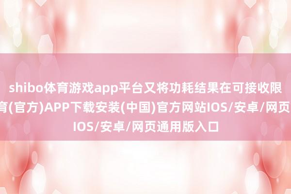 shibo体育游戏app平台又将功耗结果在可接收限制-世博体育(官方)APP下载安装(中国)官方网站IOS/安卓/网页通用版入口