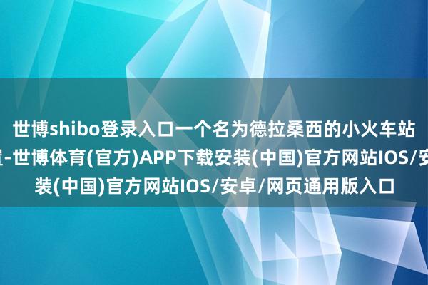 世博shibo登录入口一个名为德拉桑西的小火车站因其罕见的策略位置-世博体育(官方)APP下载安装(中国)官方网站IOS/安卓/网页通用版入口