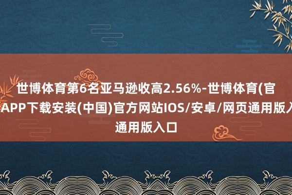 世博体育　　第6名亚马逊收高2.56%-世博体育(官方)APP下载安装(中国)官方网站IOS/安卓/网页通用版入口