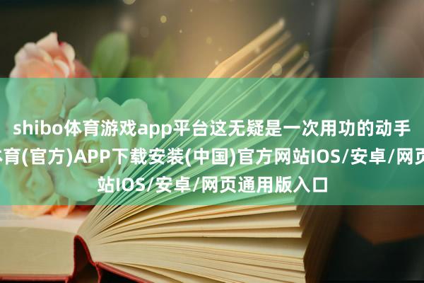 shibo体育游戏app平台这无疑是一次用功的动手契机-世博体育(官方)APP下载安装(中国)官方网站IOS/安卓/网页通用版入口
