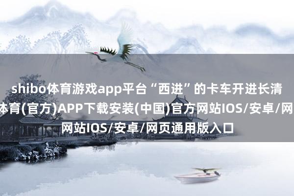 shibo体育游戏app平台“西进”的卡车开进长清大学城-世博体育(官方)APP下载安装(中国)官方网站IOS/安卓/网页通用版入口