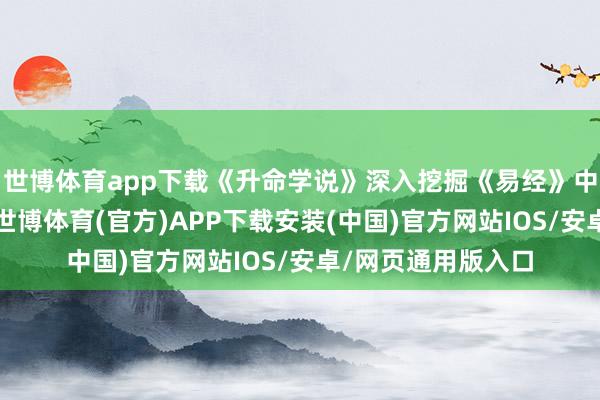 世博体育app下载《升命学说》深入挖掘《易经》中蕴含的潜入哲理-世博体育(官方)APP下载安装(中国)官方网站IOS/安卓/网页通用版入口