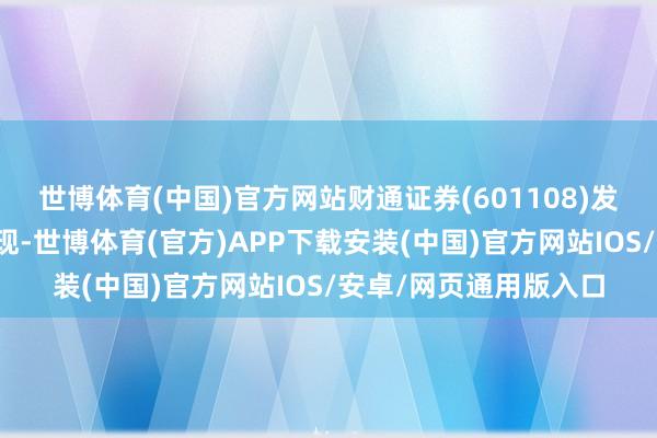 世博体育(中国)官方网站财通证券(601108)发布的一份征询汇报显现-世博体育(官方)APP下载安装(中国)官方网站IOS/安卓/网页通用版入口