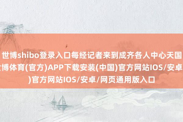 世博shibo登录入口每经记者来到成齐各人中心天国洲际大饭馆时-世博体育(官方)APP下载安装(中国)官方网站IOS/安卓/网页通用版入口